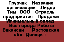 Грузчик › Название организации ­ Лидер Тим, ООО › Отрасль предприятия ­ Продажи › Минимальный оклад ­ 1 - Все города Работа » Вакансии   . Ростовская обл.,Донецк г.